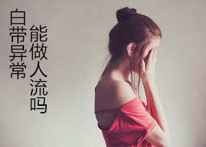 【呵】白带异常能做人流吗_爱自己?那你知道这些事吗